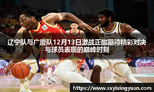 辽宁队与广厦队12月13日激战正酣期待精彩对决与球员表现的巅峰时刻